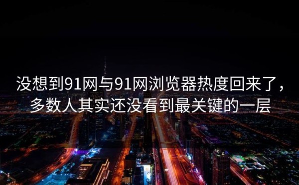 没想到91网与91网浏览器热度回来了，多数人其实还没看到最关键的一层