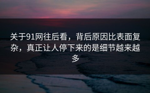 关于91网往后看，背后原因比表面复杂，真正让人停下来的是细节越来越多