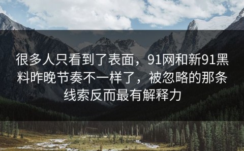 很多人只看到了表面，91网和新91黑料昨晚节奏不一样了，被忽略的那条线索反而最有解释力