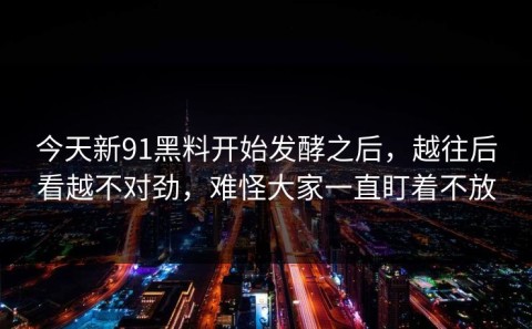 今天新91黑料开始发酵之后，越往后看越不对劲，难怪大家一直盯着不放