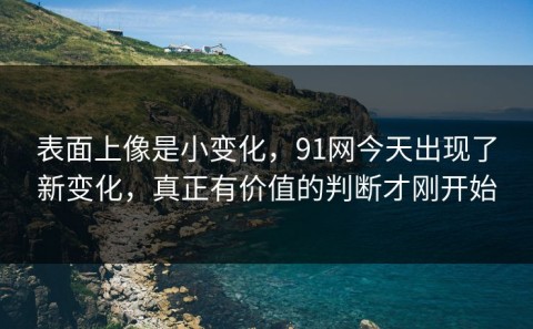 表面上像是小变化，91网今天出现了新变化，真正有价值的判断才刚开始