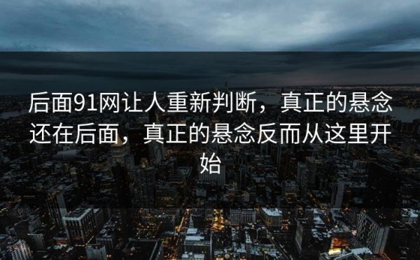 后面91网让人重新判断，真正的悬念还在后面，真正的悬念反而从这里开始