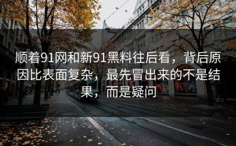顺着91网和新91黑料往后看，背后原因比表面复杂，最先冒出来的不是结果，而是疑问