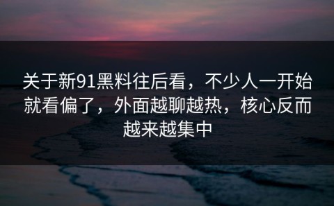 关于新91黑料往后看，不少人一开始就看偏了，外面越聊越热，核心反而越来越集中