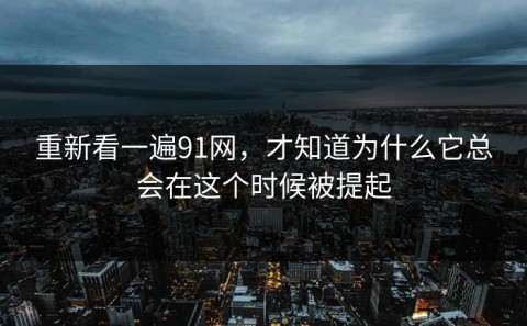 重新看一遍91网，才知道为什么它总会在这个时候被提起