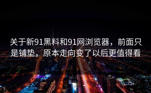 关于新91黑料和91网浏览器，前面只是铺垫，原本走向变了以后更值得看