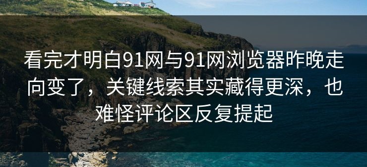 看完才明白91网与91网浏览器昨晚走向变了，关键线索其实藏得更深，也难怪评论区反复提起