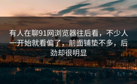 有人在聊91网浏览器往后看，不少人一开始就看偏了，前面铺垫不多，后劲却很明显