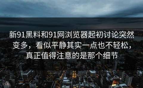 新91黑料和91网浏览器起初讨论突然变多，看似平静其实一点也不轻松，真正值得注意的是那个细节