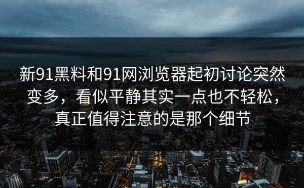 新91黑料和91网浏览器起初讨论突然变多，看似平静其实一点也不轻松，真正值得注意的是那个细节