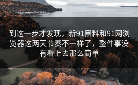 到这一步才发现，新91黑料和91网浏览器这两天节奏不一样了，整件事没有看上去那么简单