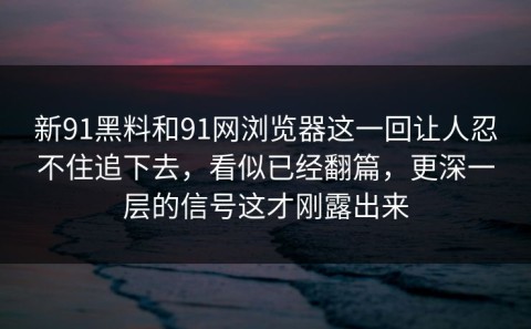新91黑料和91网浏览器这一回让人忍不住追下去，看似已经翻篇，更深一层的信号这才刚露出来