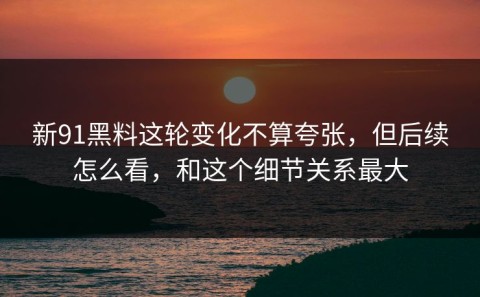 新91黑料这轮变化不算夸张，但后续怎么看，和这个细节关系最大