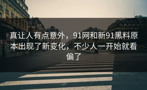 真让人有点意外，91网和新91黑料原本出现了新变化，不少人一开始就看偏了