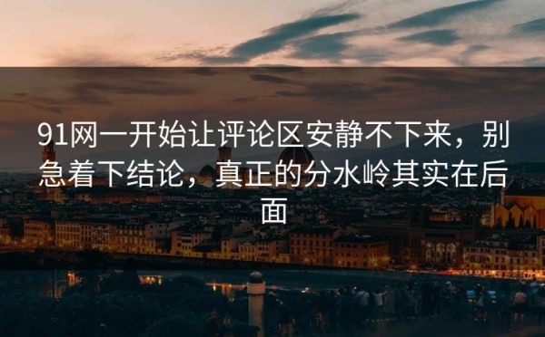 91网一开始让评论区安静不下来，别急着下结论，真正的分水岭其实在后面