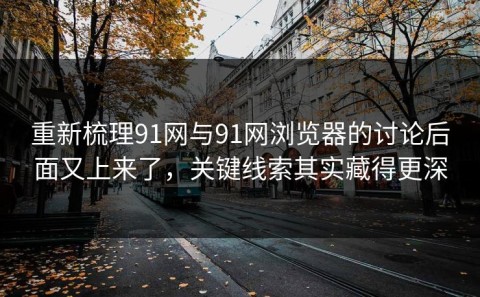 重新梳理91网与91网浏览器的讨论后面又上来了，关键线索其实藏得更深