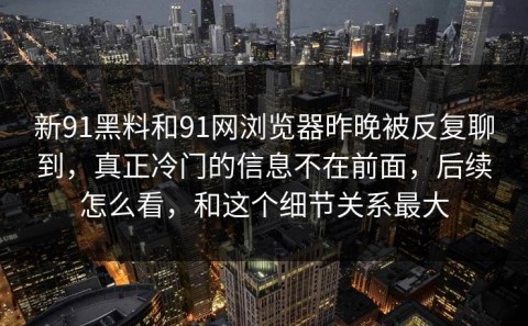 新91黑料和91网浏览器昨晚被反复聊到，真正冷门的信息不在前面，后续怎么看，和这个细节关系最大