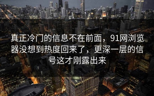 真正冷门的信息不在前面，91网浏览器没想到热度回来了，更深一层的信号这才刚露出来