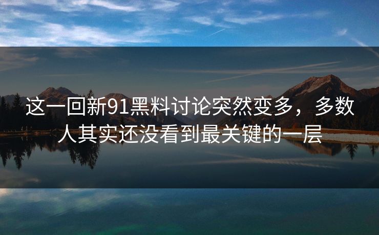 这一回新91黑料讨论突然变多，多数人其实还没看到最关键的一层