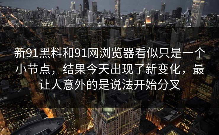 新91黑料和91网浏览器看似只是一个小节点，结果今天出现了新变化，最让人意外的是说法开始分叉