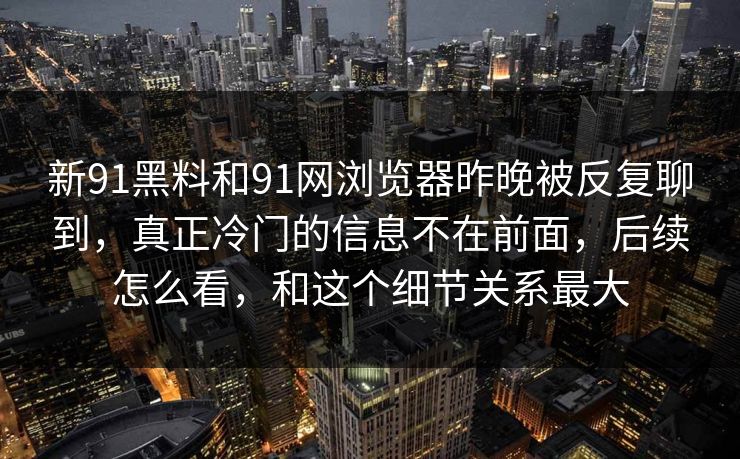 新91黑料和91网浏览器昨晚被反复聊到，真正冷门的信息不在前面，后续怎么看，和这个细节关系最大