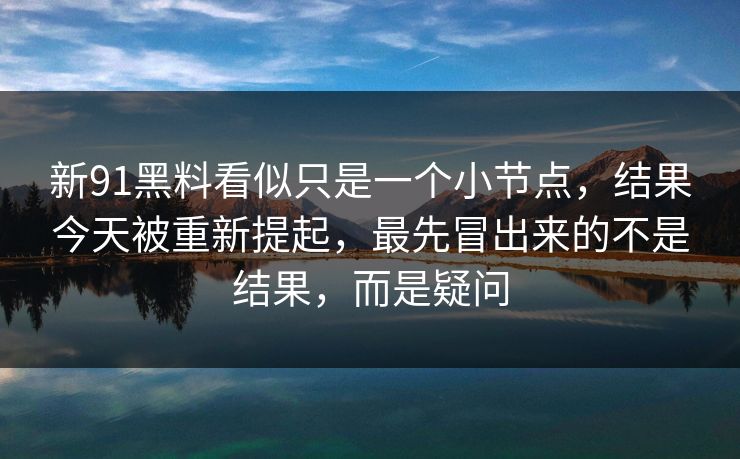 新91黑料看似只是一个小节点，结果今天被重新提起，最先冒出来的不是结果，而是疑问