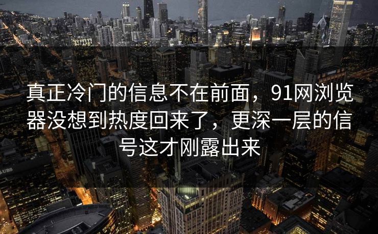 真正冷门的信息不在前面，91网浏览器没想到热度回来了，更深一层的信号这才刚露出来