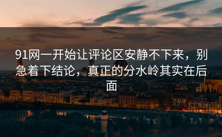 91网一开始让评论区安静不下来，别急着下结论，真正的分水岭其实在后面