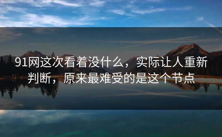 91网这次看着没什么，实际让人重新判断，原来最难受的是这个节点