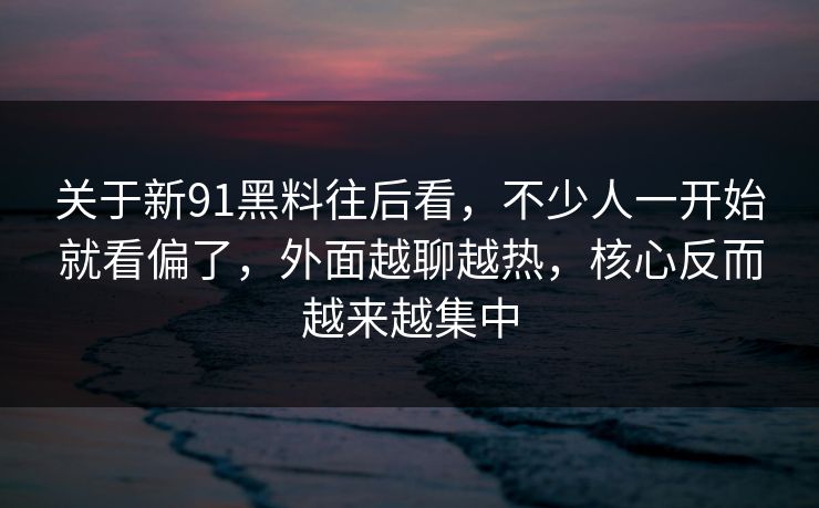 关于新91黑料往后看，不少人一开始就看偏了，外面越聊越热，核心反而越来越集中