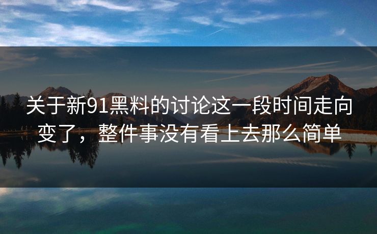 关于新91黑料的讨论这一段时间走向变了，整件事没有看上去那么简单