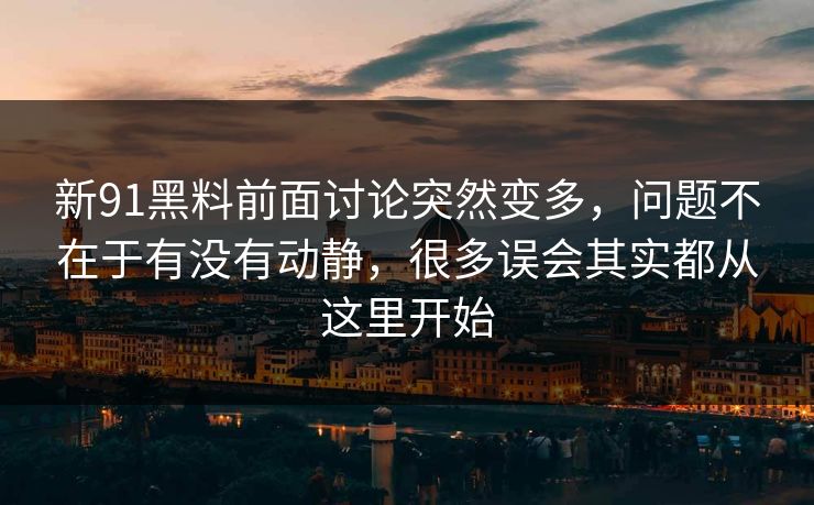 新91黑料前面讨论突然变多，问题不在于有没有动静，很多误会其实都从这里开始