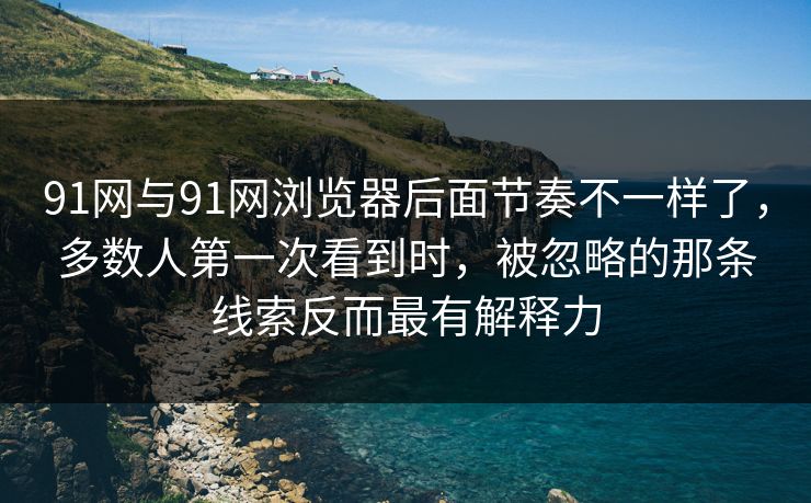 91网与91网浏览器后面节奏不一样了，多数人第一次看到时，被忽略的那条线索反而最有解释力