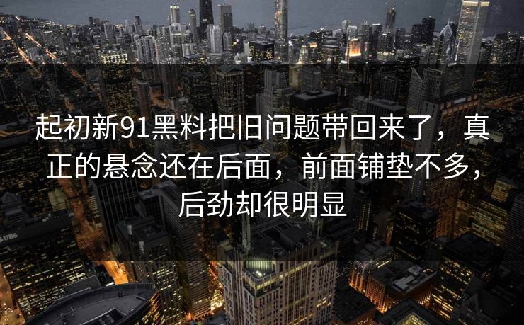起初新91黑料把旧问题带回来了，真正的悬念还在后面，前面铺垫不多，后劲却很明显