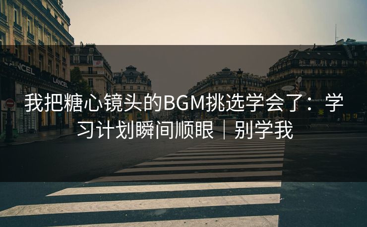 我把糖心镜头的BGM挑选学会了：学习计划瞬间顺眼｜别学我