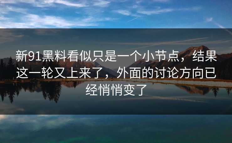 新91黑料看似只是一个小节点，结果这一轮又上来了，外面的讨论方向已经悄悄变了