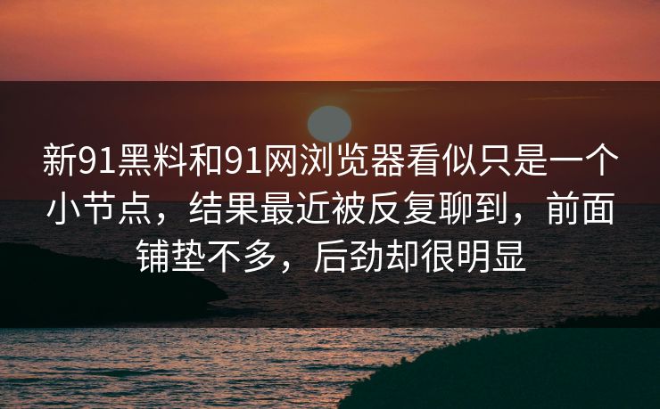 新91黑料和91网浏览器看似只是一个小节点，结果最近被反复聊到，前面铺垫不多，后劲却很明显