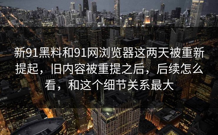 新91黑料和91网浏览器这两天被重新提起，旧内容被重提之后，后续怎么看，和这个细节关系最大