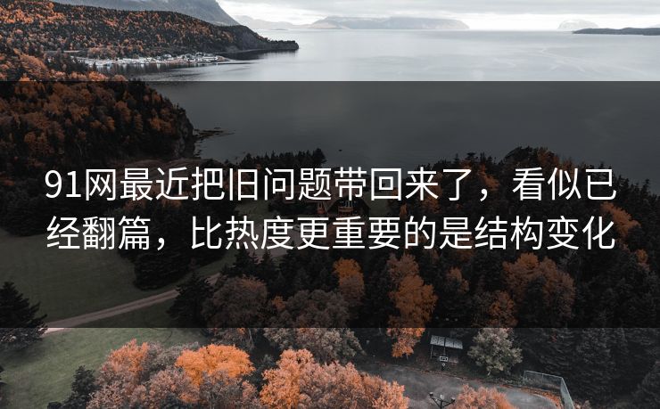 91网最近把旧问题带回来了，看似已经翻篇，比热度更重要的是结构变化