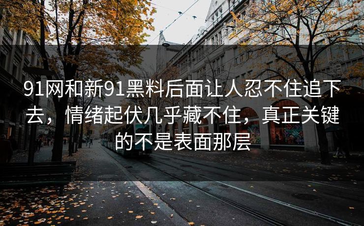 91网和新91黑料后面让人忍不住追下去，情绪起伏几乎藏不住，真正关键的不是表面那层