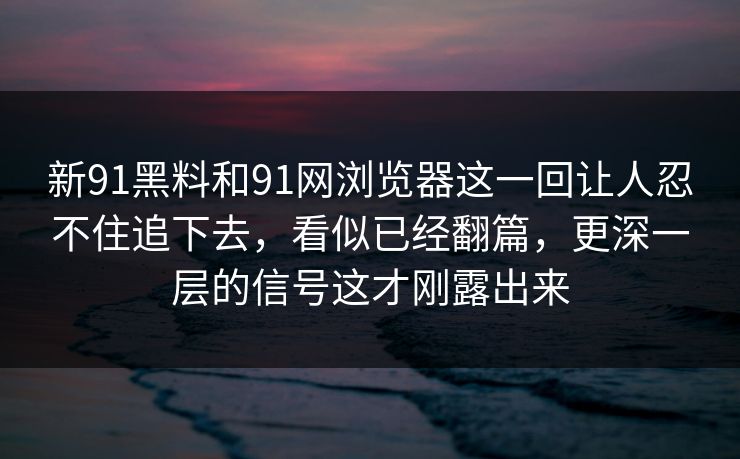 新91黑料和91网浏览器这一回让人忍不住追下去，看似已经翻篇，更深一层的信号这才刚露出来