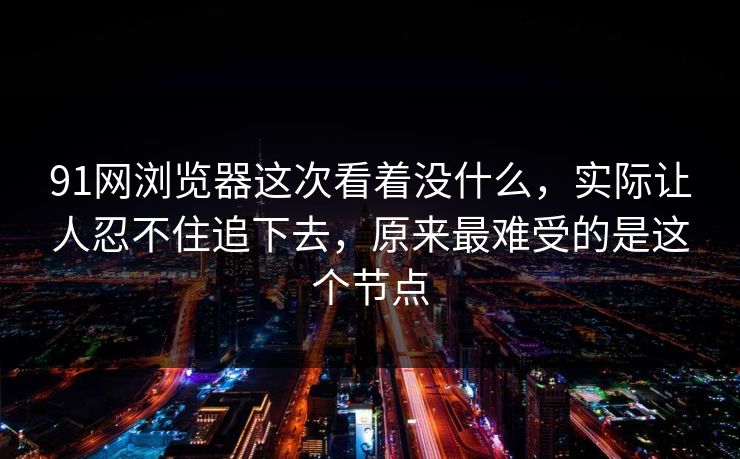 91网浏览器这次看着没什么，实际让人忍不住追下去，原来最难受的是这个节点
