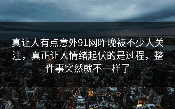 真让人有点意外91网昨晚被不少人关注，真正让人情绪起伏的是过程，整件事突然就不一样了