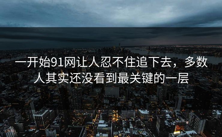 一开始91网让人忍不住追下去，多数人其实还没看到最关键的一层