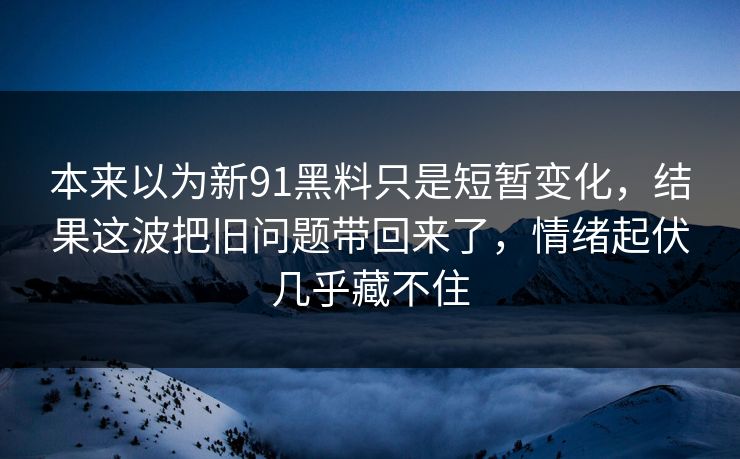 本来以为新91黑料只是短暂变化，结果这波把旧问题带回来了，情绪起伏几乎藏不住