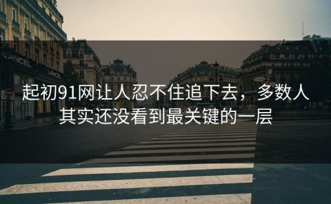 起初91网让人忍不住追下去，多数人其实还没看到最关键的一层