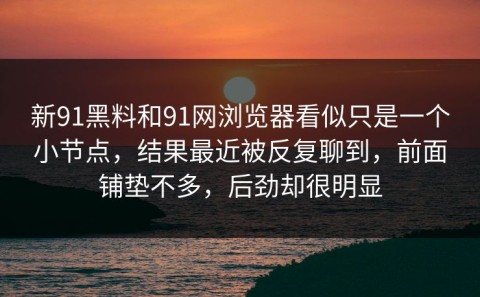 新91黑料和91网浏览器看似只是一个小节点，结果最近被反复聊到，前面铺垫不多，后劲却很明显