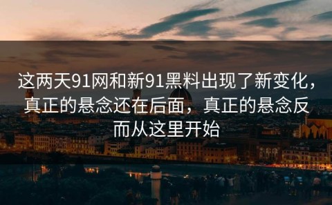这两天91网和新91黑料出现了新变化，真正的悬念还在后面，真正的悬念反而从这里开始