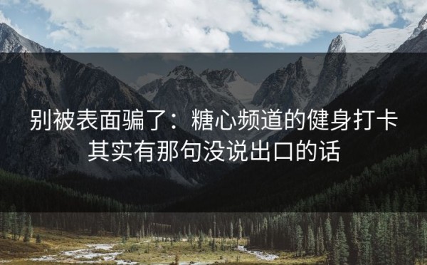 别被表面骗了：糖心频道的健身打卡其实有那句没说出口的话