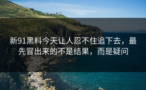 新91黑料今天让人忍不住追下去，最先冒出来的不是结果，而是疑问
